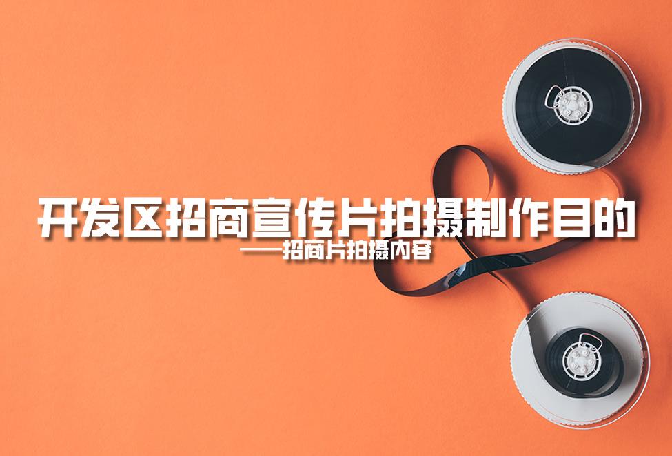 【招商片】開發(fā)區(qū)招商宣傳片拍攝制作目的，招商片拍攝內(nèi)容
