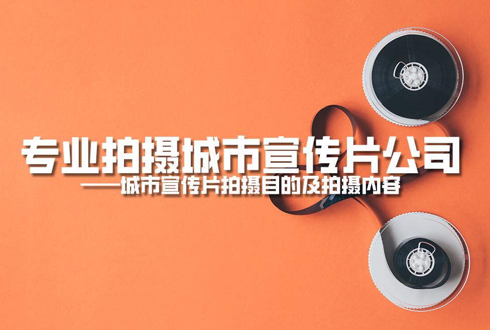 專(zhuān)業(yè)拍攝城市宣傳片公司：城市宣傳片拍攝目的及拍攝內(nèi)容